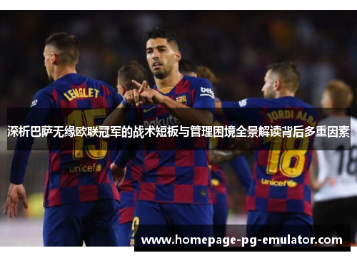 深析巴萨无缘欧联冠军的战术短板与管理困境全景解读背后多重因素