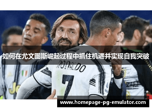 如何在尤文图斯崛起过程中抓住机遇并实现自我突破 如何在尤文图斯崛起过程中抓住机遇并实现自我突破