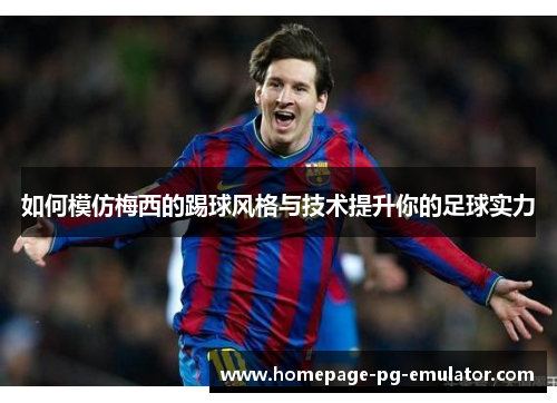 如何模仿梅西的踢球风格与技术提升你的足球实力 如何模仿梅西的踢球风格与技术提升你的足球实力