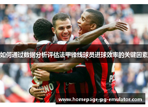 如何通过数据分析评估法甲锋线球员进球效率的关键因素 如何通过数据分析评估法甲锋线球员进球效率的关键因素