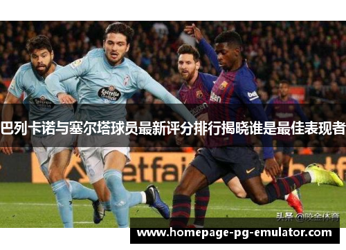 巴列卡诺与塞尔塔球员最新评分排行揭晓谁是最佳表现者 巴列卡诺与塞尔塔球员最新评分排行揭晓谁是最佳表现者