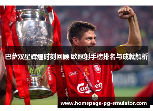 巴萨双星辉煌时刻回顾 欧冠射手榜排名与成就解析 巴萨双星辉煌时刻回顾 欧冠射手榜排名与成就解析