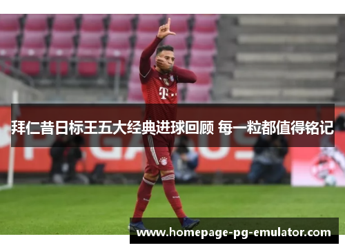 拜仁昔日标王五大经典进球回顾 每一粒都值得铭记