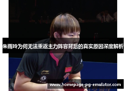 朱雨玲为何无法重返主力阵容背后的真实原因深度解析