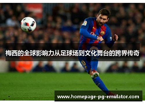 梅西的全球影响力从足球场到文化舞台的跨界传奇