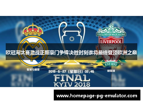 欧冠淘汰赛激战正酣豪门争锋决胜时刻谁将最终登顶欧洲之巅