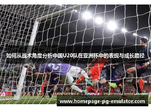 如何从战术角度分析中国U20队在亚洲杯中的表现与成长路径