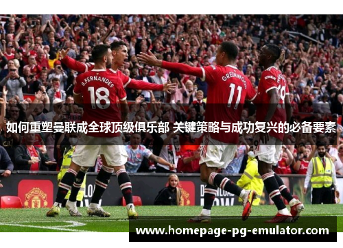 如何重塑曼联成全球顶级俱乐部 关键策略与成功复兴的必备要素