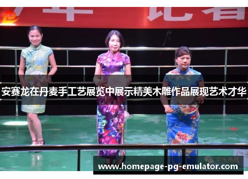 安赛龙在丹麦手工艺展览中展示精美木雕作品展现艺术才华