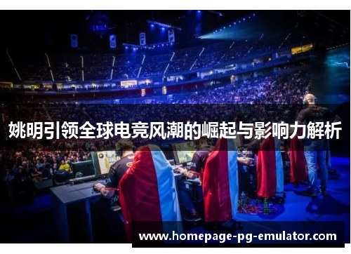 姚明引领全球电竞风潮的崛起与影响力解析 姚明引领全球电竞风潮的崛起与影响力解析