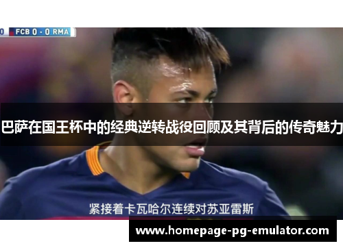 巴萨在国王杯中的经典逆转战役回顾及其背后的传奇魅力 巴萨在国王杯中的经典逆转战役回顾及其背后的传奇魅力