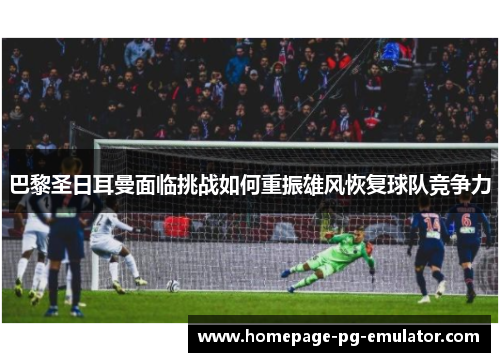 巴黎圣日耳曼面临挑战如何重振雄风恢复球队竞争力