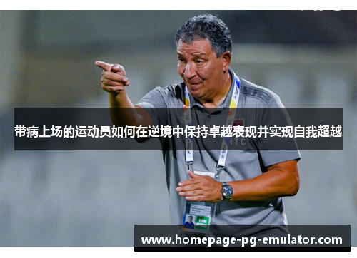 带病上场的运动员如何在逆境中保持卓越表现并实现自我超越