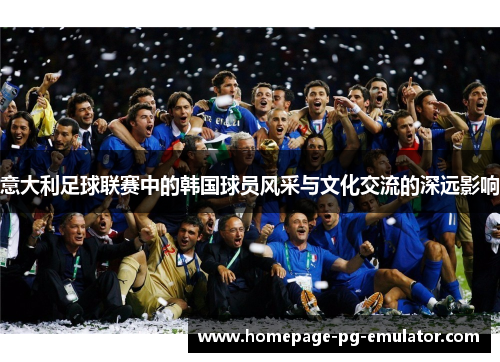 意大利足球联赛中的韩国球员风采与文化交流的深远影响