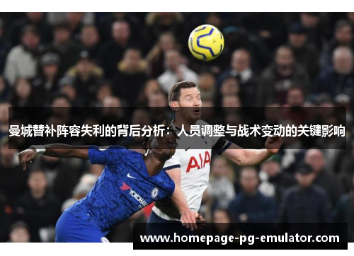 曼城替补阵容失利的背后分析：人员调整与战术变动的关键影响
