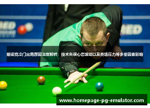 斯诺克冷门出局原因深度解析：技术失误心态波动以及赛场压力等多重因素影响