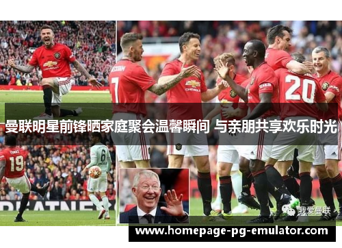 曼联明星前锋晒家庭聚会温馨瞬间 与亲朋共享欢乐时光 曼联明星前锋晒家庭聚会温馨瞬间 与亲朋共享欢乐时光