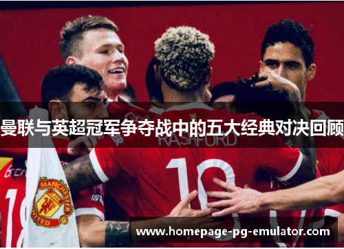 曼联与英超冠军争夺战中的五大经典对决回顾 曼联与英超冠军争夺战中的五大经典对决回顾