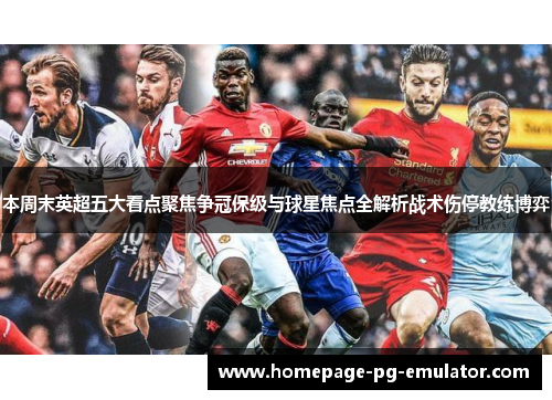 本周末英超五大看点聚焦争冠保级与球星焦点全解析战术伤停教练博弈