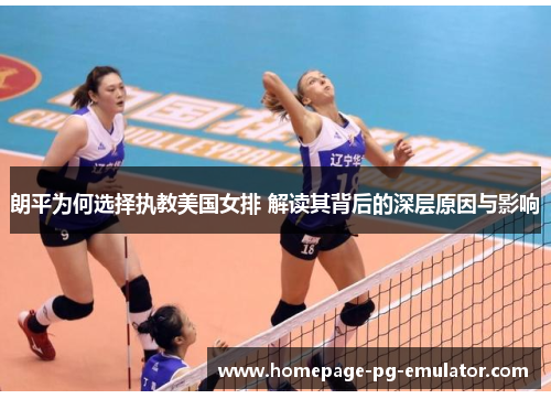 朗平为何选择执教美国女排 解读其背后的深层原因与影响 朗平为何选择执教美国女排 解读其背后的深层原因与影响