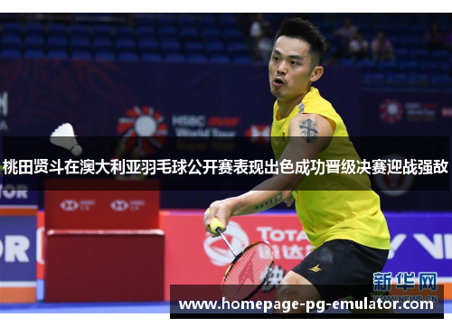 桃田贤斗在澳大利亚羽毛球公开赛表现出色成功晋级决赛迎战强敌