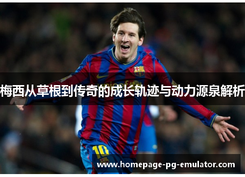 梅西从草根到传奇的成长轨迹与动力源泉解析