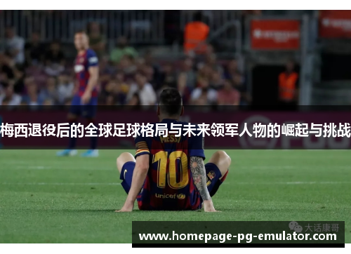 梅西退役后的全球足球格局与未来领军人物的崛起与挑战