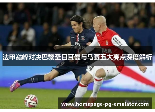 法甲巅峰对决巴黎圣日耳曼与马赛五大亮点深度解析