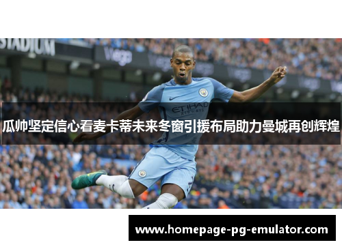 瓜帅坚定信心看麦卡蒂未来冬窗引援布局助力曼城再创辉煌