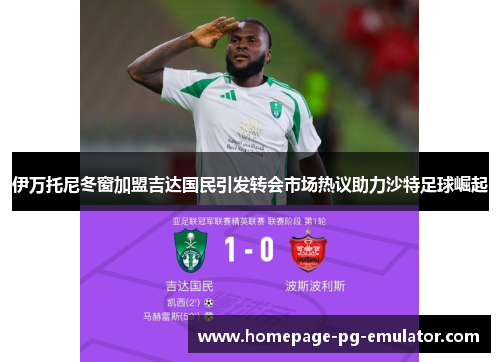 伊万托尼冬窗加盟吉达国民引发转会市场热议助力沙特足球崛起