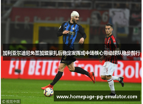 加利亚尔迪尼免签加盟蒙扎后稳定发挥成中场核心带动球队稳步前行