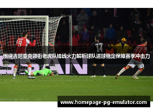 围绕吉尼亚克领衔老虎队锋线火力解析球队进球稳定保障赛季冲击力
