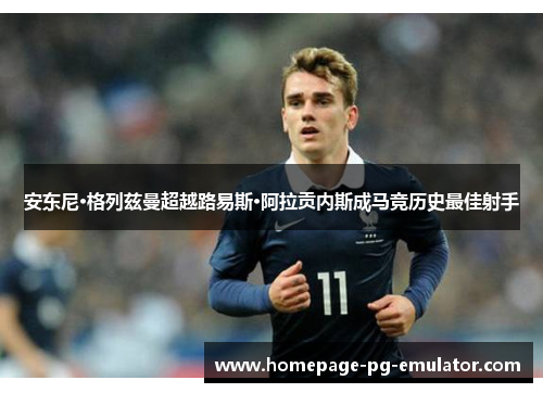 安东尼·格列兹曼超越路易斯·阿拉贡内斯成马竞历史最佳射手