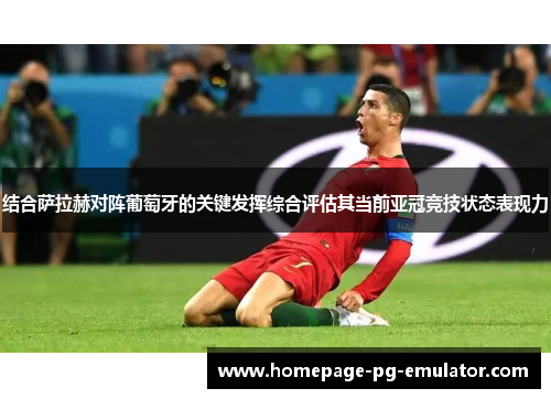 结合萨拉赫对阵葡萄牙的关键发挥综合评估其当前亚冠竞技状态表现力