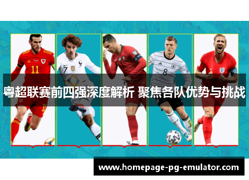 粤超联赛前四强深度解析 聚焦各队优势与挑战
