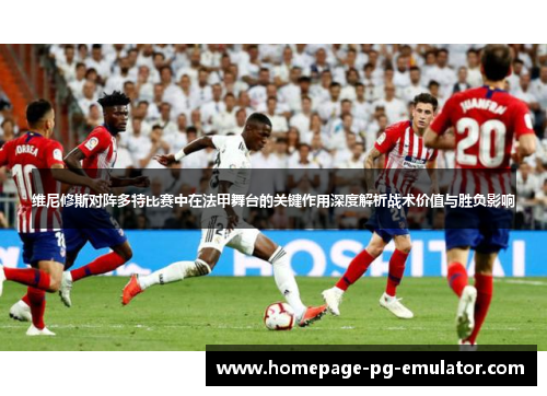 维尼修斯对阵多特比赛中在法甲舞台的关键作用深度解析战术价值与胜负影响