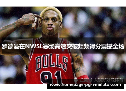 罗德曼在NWSL赛场高速突破频频得分震撼全场