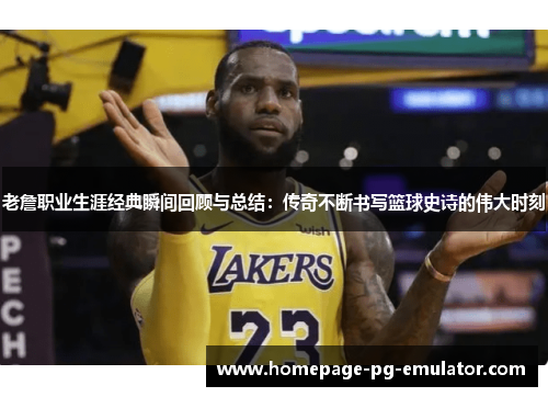 老詹职业生涯经典瞬间回顾与总结：传奇不断书写篮球史诗的伟大时刻