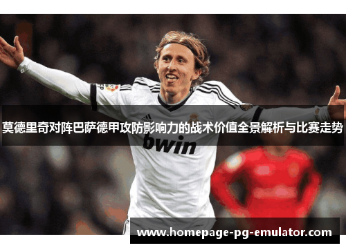 莫德里奇对阵巴萨德甲攻防影响力的战术价值全景解析与比赛走势