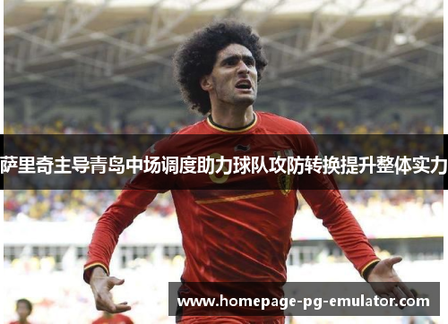 萨里奇主导青岛中场调度助力球队攻防转换提升整体实力