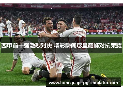 西甲前十强激烈对决 精彩瞬间尽显巅峰对抗荣耀