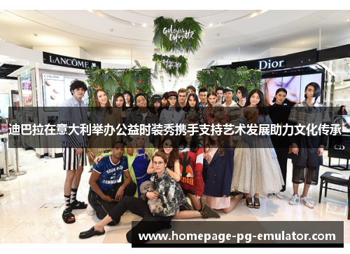 迪巴拉在意大利举办公益时装秀携手支持艺术发展助力文化传承 迪巴拉在意大利举办公益时装秀携手支持艺术发展助力文化传承