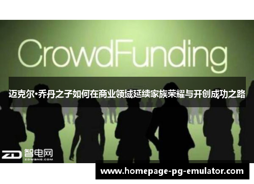 迈克尔·乔丹之子如何在商业领域延续家族荣耀与开创成功之路 迈克尔·乔丹之子如何在商业领域延续家族荣耀与开创成功之路
