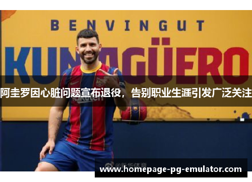 阿圭罗因心脏问题宣布退役，告别职业生涯引发广泛关注