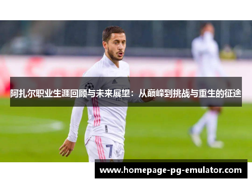 阿扎尔职业生涯回顾与未来展望:从巅峰到挑战与重生的征途 阿扎尔职业生涯回顾与未来展望:从巅峰到挑战与重生的征途