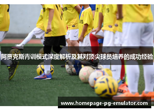 阿贾克斯青训模式深度解析及其对顶尖球员培养的成功经验 阿贾克斯青训模式深度解析及其对顶尖球员培养的成功经验