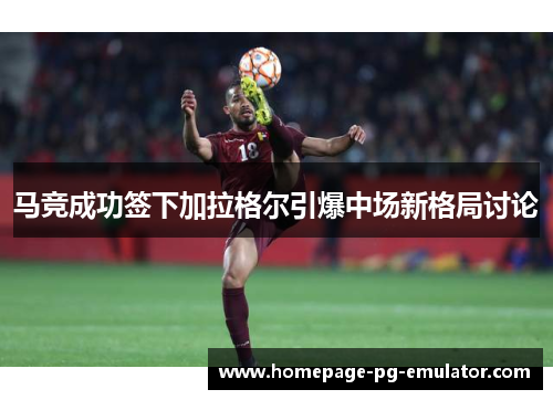 马竞成功签下加拉格尔引爆中场新格局讨论