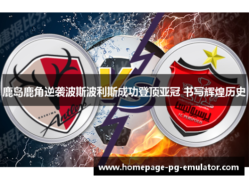 鹿岛鹿角逆袭波斯波利斯成功登顶亚冠 书写辉煌历史 鹿岛鹿角逆袭波斯波利斯成功登顶亚冠 书写辉煌历史