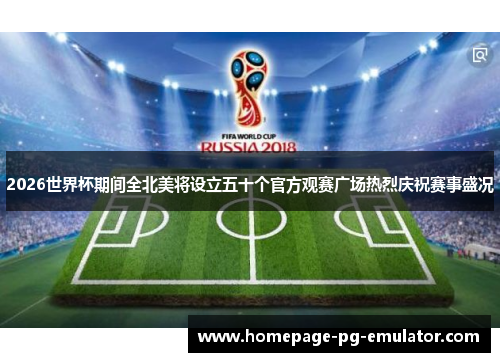 2026世界杯期间全北美将设立五十个官方观赛广场热烈庆祝赛事盛况