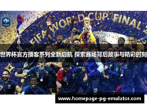 世界杯官方播客系列全新启航 探索赛场背后故事与精彩时刻 世界杯官方播客系列全新启航 探索赛场背后故事与精彩时刻